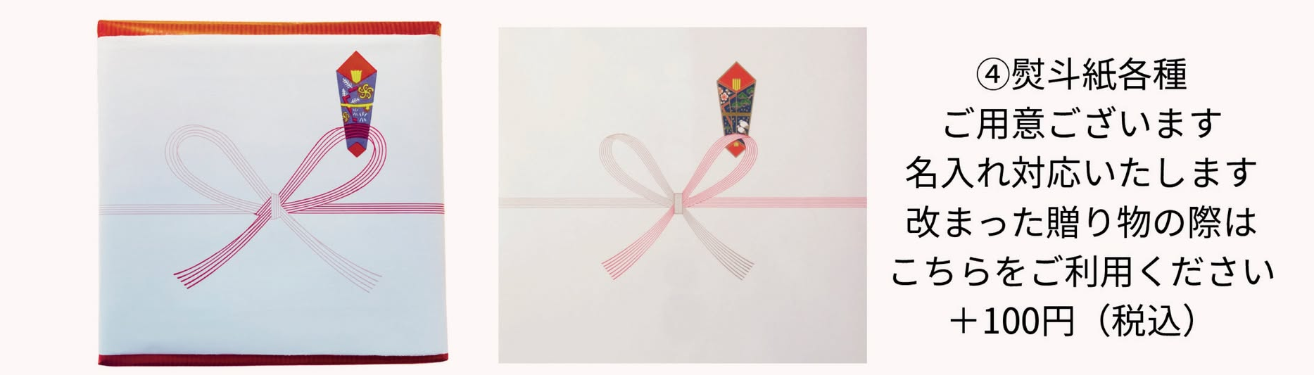 ④熨斗選択の方：希望熨斗を記入。さらに名入れ希望の方：名入れを記入（熨斗以外を選択の方は、記載があっても対応不可となりますのでご了承ください。）